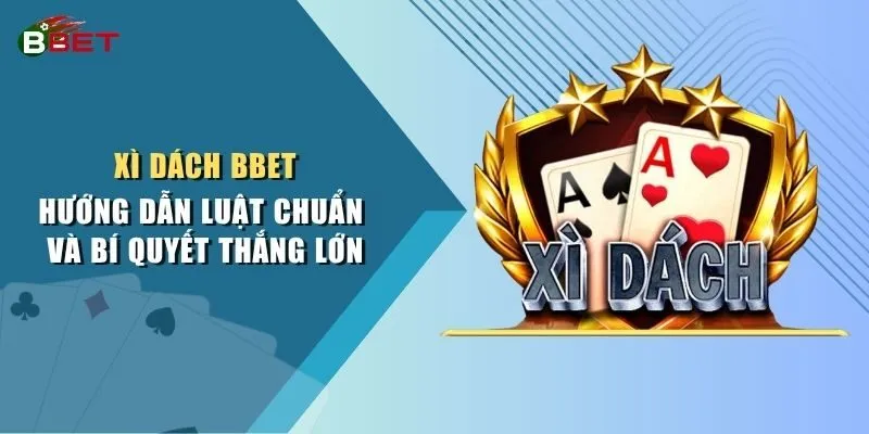 Xì Dách BBET - Hướng Dẫn Luật Chuẩn Và Bí Quyết Thắng Lớn
